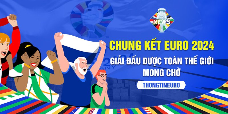 Chung kết Euro 2024 - Giải đấu được toàn thế giới mong chờ