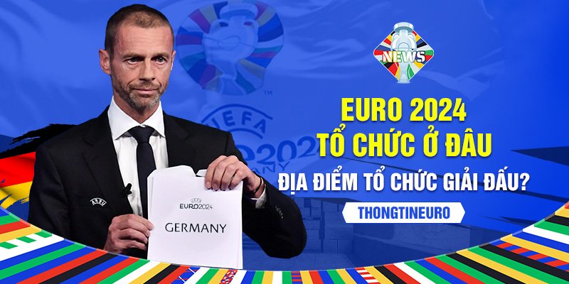 Euro 2024 tổ chức ở đâu - Địa điểm tổ chức giải đấu