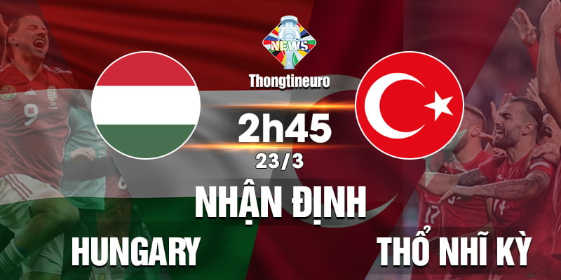 Nhận định Hungary vs Thổ Nhĩ Kỳ lúc 2h45 ngày 23/3