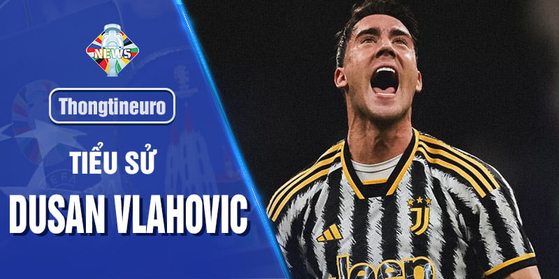 Dusan Vlahovic - Ngôi sao sáng với tài năng nổi bật trong mùa Euro