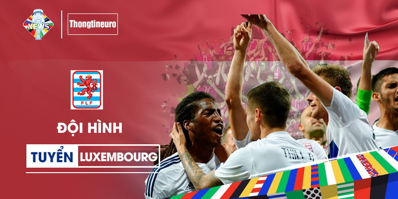 Đội hình Luxembourg tham dự EURO: Tập hợp từ những CLB hàng đầu