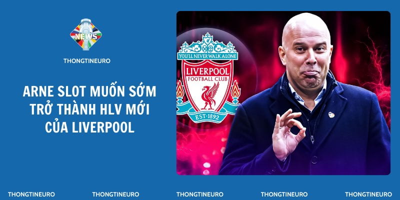 Arne Slot muốn sớm trở thành HLV mới của Liverpool