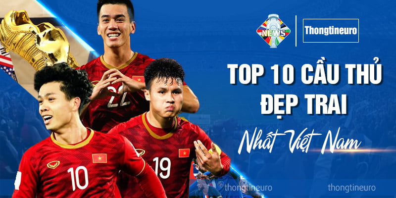 Top 10 cầu thủ đẹp trai nhất Việt Nam: Gương mặt thân quen