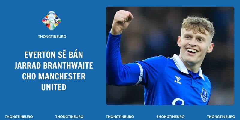Everton sẽ bán Jarrad Branthwaite cho Manchester United