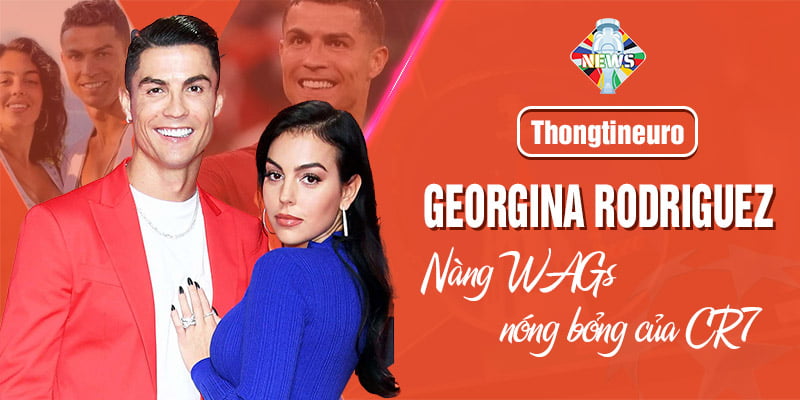 Georgina Rodriguez - Nàng WAGs nóng bỏng của Cristiano Ronaldo