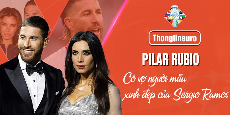 Pilar Rubio - Cô vợ người mẫu xinh đẹp của Sergio Ramos