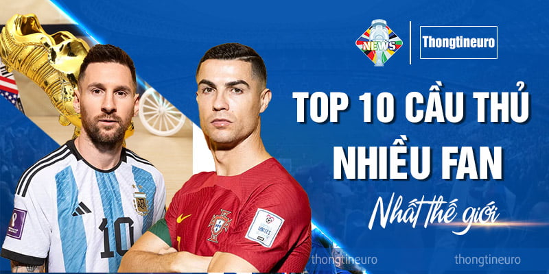 Top 10 cầu thủ nhiều fan nhất thế giới được yêu thích