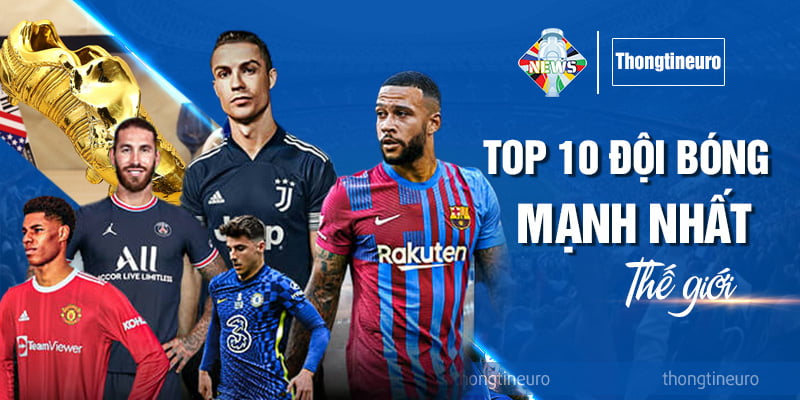Top 10 đội bóng mạnh nhất thế giới - Các thông tin mới nhất