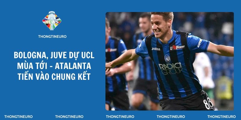 Bologna, Juve dự UCL mùa tới - Atalanta tiến vào chung kết