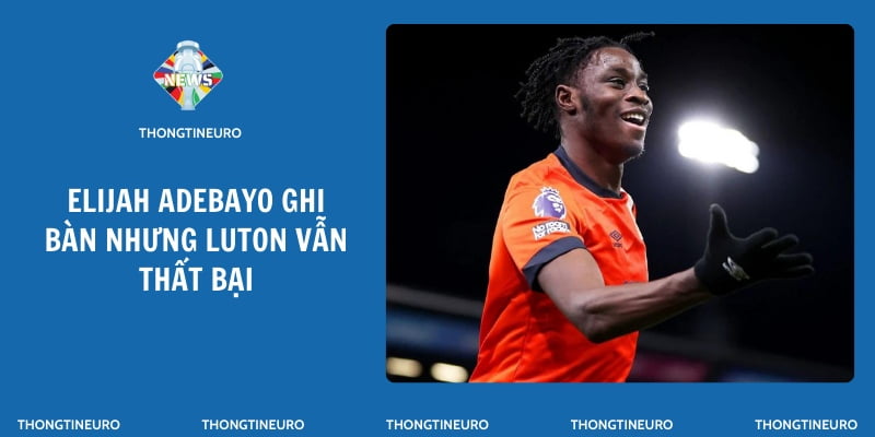 Elijah Adebayo ghi bàn nhưng Luton vẫn thất bại