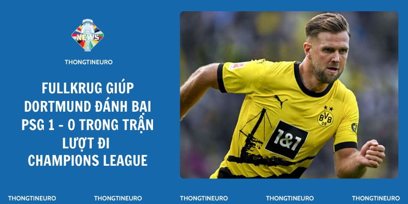 Fullkrug giúp Dortmund đánh bại PSG 1 - 0 trong trận lượt đi