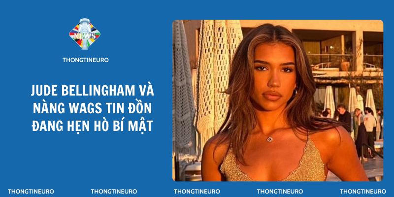 Jude Bellingham và nàng wags tin đồn đang hẹn hò bí mật