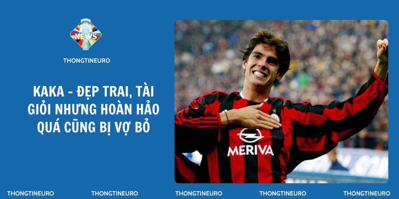 Kaka - Đẹp trai, tài giỏi nhưng hoàn hảo quá cũng bị vợ bỏ