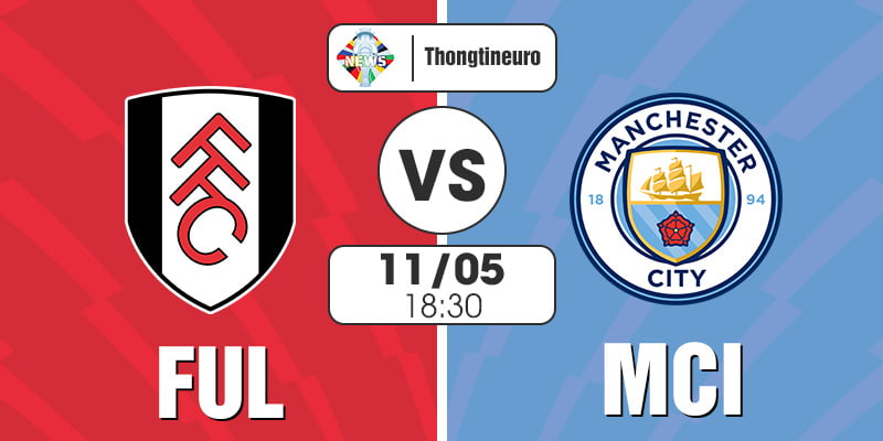 Nhận định Fulham vs Man City 18h30 ngày 11/5 Vòng 37 EPL