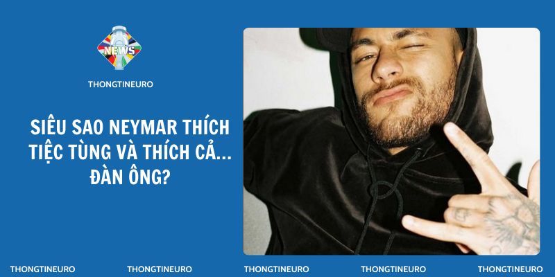 Siêu sao Neymar thích tiệc tùng và thích cả… đàn ông?